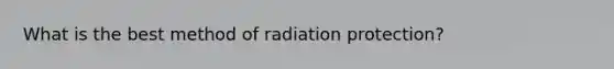 What is the best method of radiation protection?