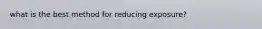 what is the best method for reducing exposure?