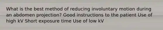 What is the best method of reducing involuntary motion during an abdomen projection? Good instructions to the patient Use of high kV Short exposure time Use of low kV