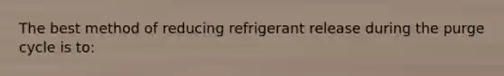 The best method of reducing refrigerant release during the purge cycle is to: