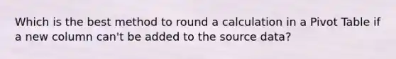 Which is the best method to round a calculation in a Pivot Table if a new column can't be added to the source data?
