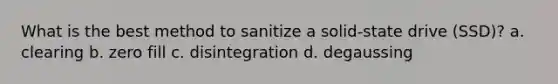 What is the best method to sanitize a solid-state drive (SSD)? a. clearing b. zero fill c. disintegration d. degaussing