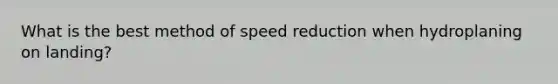 What is the best method of speed reduction when hydroplaning on landing?