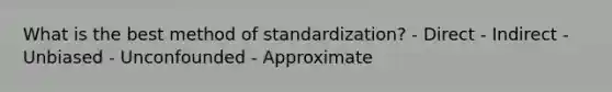 What is the best method of standardization? - Direct - Indirect - Unbiased - Unconfounded - Approximate