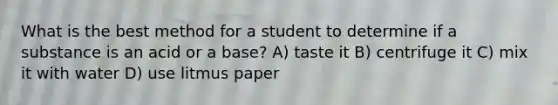 What is the best method for a student to determine if a substance is an acid or a base? A) taste it B) centrifuge it C) mix it with water D) use litmus paper