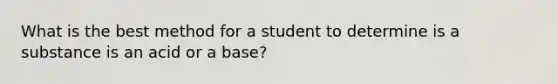 What is the best method for a student to determine is a substance is an acid or a base?