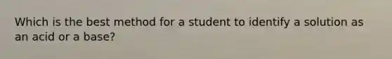 Which is the best method for a student to identify a solution as an acid or a base?