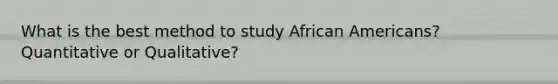 What is the best method to study African Americans? Quantitative or Qualitative?