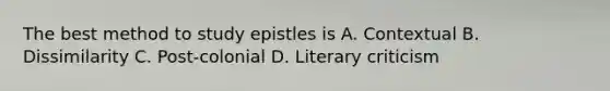 The best method to study epistles is A. Contextual B. Dissimilarity C. Post-colonial D. Literary criticism