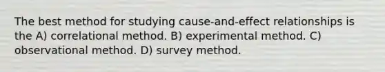 The best method for studying cause-and-effect relationships is the A) correlational method. B) experimental method. C) observational method. D) survey method.