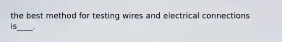 the best method for testing wires and electrical connections is____.