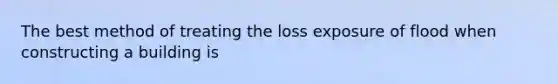 The best method of treating the loss exposure of flood when constructing a building is