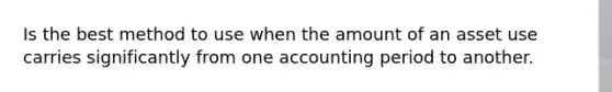 Is the best method to use when the amount of an asset use carries significantly from one accounting period to another.