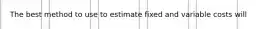 The best method to use to estimate fixed and variable costs will