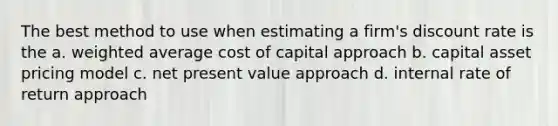 The best method to use when estimating a firm's discount rate is the a. weighted average cost of capital approach b. capital asset pricing model c. net present value approach d. internal rate of return approach