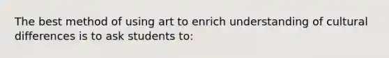 The best method of using art to enrich understanding of cultural differences is to ask students to: