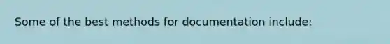 Some of the best methods for documentation include: