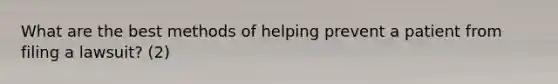 What are the best methods of helping prevent a patient from filing a lawsuit? (2)