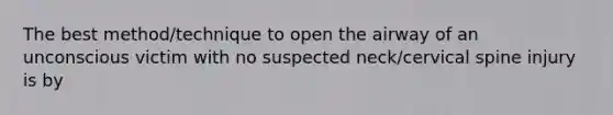 The best method/technique to open the airway of an unconscious victim with no suspected neck/cervical spine injury is by