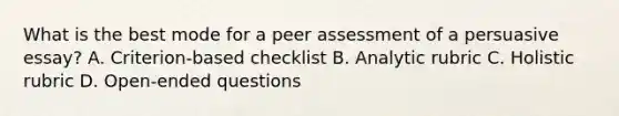 What is the best mode for a peer assessment of a persuasive essay? A. Criterion-based checklist B. Analytic rubric C. Holistic rubric D. Open-ended questions