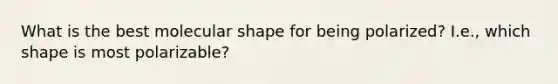 What is the best molecular shape for being polarized? I.e., which shape is most polarizable?