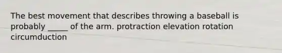 The best movement that describes throwing a baseball is probably _____ of the arm. protraction elevation rotation circumduction