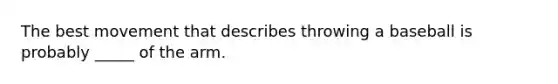 The best movement that describes throwing a baseball is probably _____ of the arm.