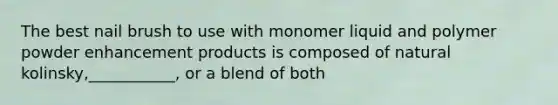 The best nail brush to use with monomer liquid and polymer powder enhancement products is composed of natural kolinsky,___________, or a blend of both