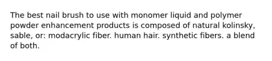 The best nail brush to use with monomer liquid and polymer powder enhancement products is composed of natural kolinsky, sable, or: modacrylic fiber. human hair. synthetic fibers. a blend of both.