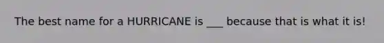 The best name for a HURRICANE is ___ because that is what it is!