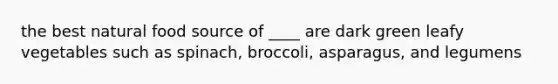 the best natural food source of ____ are dark green leafy vegetables such as spinach, broccoli, asparagus, and legumens