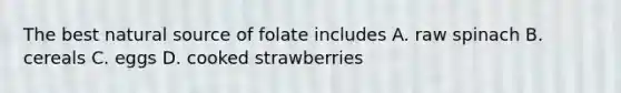 The best natural source of folate includes A. raw spinach B. cereals C. eggs D. cooked strawberries