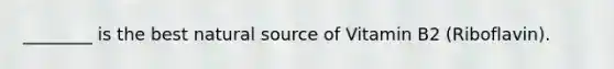 ________ is the best natural source of Vitamin B2 (Riboflavin).