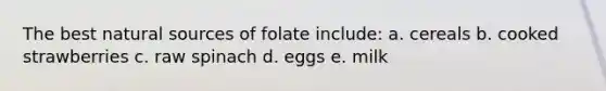 The best natural sources of folate include: a. cereals b. cooked strawberries c. raw spinach d. eggs e. milk