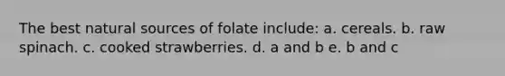The best natural sources of folate include: a. cereals. b. raw spinach. c. cooked strawberries. d. a and b e. b and c