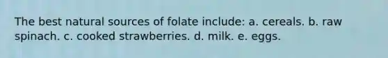 The best natural sources of folate include: a. cereals. b. raw spinach. c. cooked strawberries. d. milk. e. eggs.