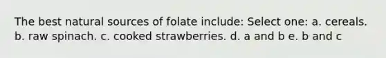 The best natural sources of folate include: Select one: a. cereals. b. raw spinach. c. cooked strawberries. d. a and b e. b and c