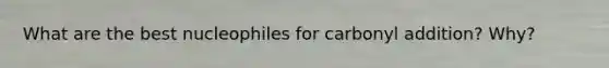 What are the best nucleophiles for carbonyl addition? Why?