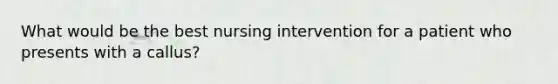 What would be the best nursing intervention for a patient who presents with a callus?