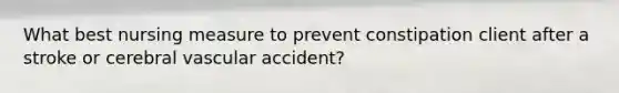 What best nursing measure to prevent constipation client after a stroke or cerebral vascular accident?