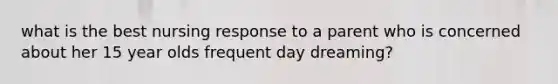 what is the best nursing response to a parent who is concerned about her 15 year olds frequent day dreaming?