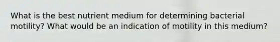 What is the best nutrient medium for determining bacterial motility? What would be an indication of motility in this medium?