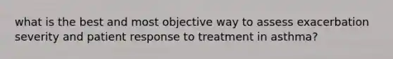 what is the best and most objective way to assess exacerbation severity and patient response to treatment in asthma?