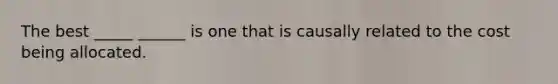 The best _____ ______ is one that is causally related to the cost being allocated.