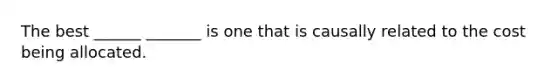 The best ______ _______ is one that is causally related to the cost being allocated.