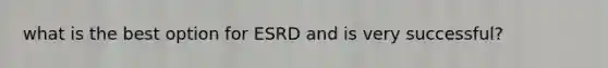 what is the best option for ESRD and is very successful?