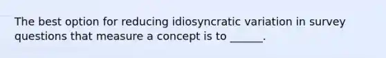 The best option for reducing idiosyncratic variation in survey questions that measure a concept is to ______.