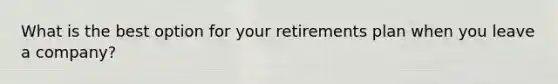 What is the best option for your retirements plan when you leave a company?