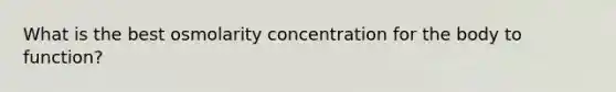 What is the best osmolarity concentration for the body to function?