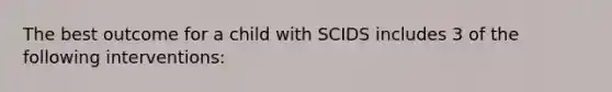 The best outcome for a child with SCIDS includes 3 of the following interventions: